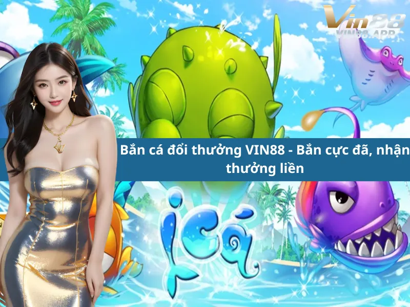 Bắn cá đổi thưởng VIN88 - Bắn cực đã, nhận thưởng liền